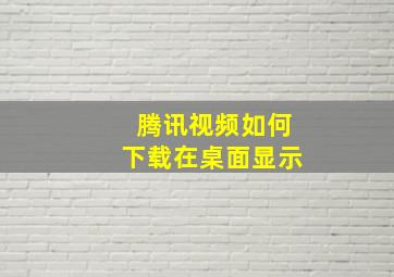 腾讯视频如何下载在桌面显示