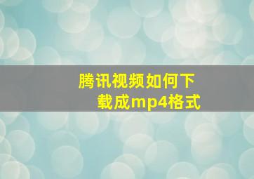 腾讯视频如何下载成mp4格式