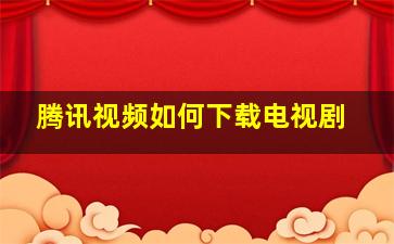 腾讯视频如何下载电视剧