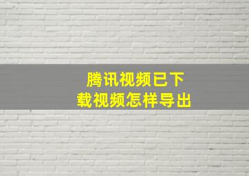 腾讯视频已下载视频怎样导出