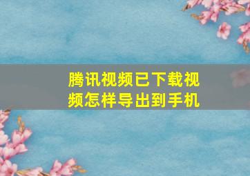 腾讯视频已下载视频怎样导出到手机