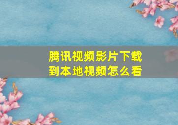 腾讯视频影片下载到本地视频怎么看