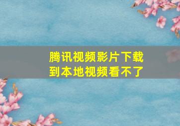 腾讯视频影片下载到本地视频看不了