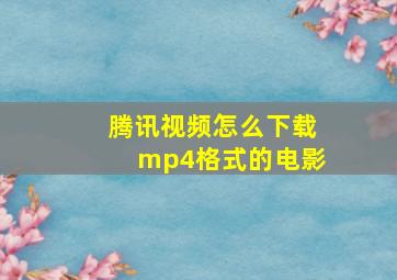 腾讯视频怎么下载mp4格式的电影