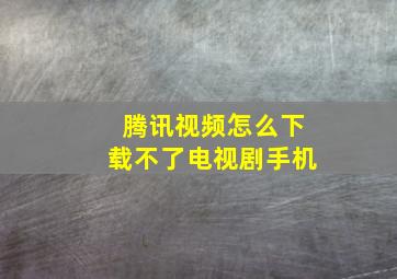 腾讯视频怎么下载不了电视剧手机