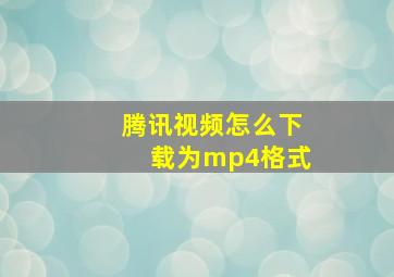 腾讯视频怎么下载为mp4格式