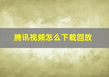 腾讯视频怎么下载回放