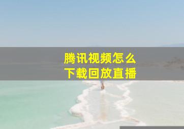 腾讯视频怎么下载回放直播