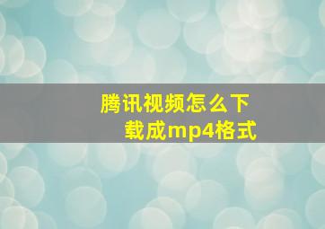 腾讯视频怎么下载成mp4格式