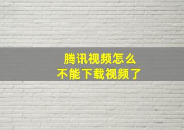 腾讯视频怎么不能下载视频了