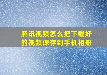 腾讯视频怎么把下载好的视频保存到手机相册