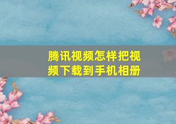 腾讯视频怎样把视频下载到手机相册