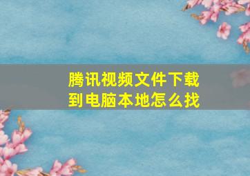 腾讯视频文件下载到电脑本地怎么找