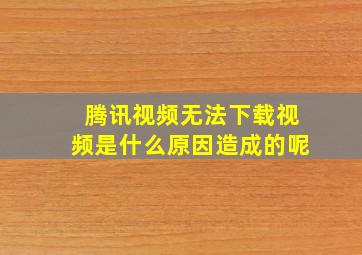 腾讯视频无法下载视频是什么原因造成的呢