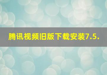 腾讯视频旧版下载安装7.5.