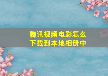 腾讯视频电影怎么下载到本地相册中