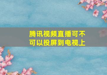 腾讯视频直播可不可以投屏到电视上