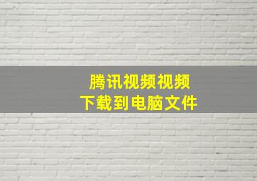 腾讯视频视频下载到电脑文件