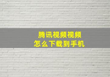 腾讯视频视频怎么下载到手机