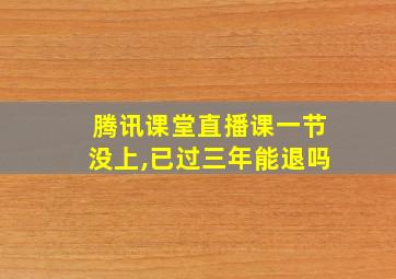 腾讯课堂直播课一节没上,已过三年能退吗