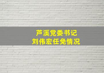 芦溪党委书记刘伟宏任免情况