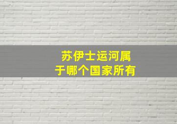 苏伊士运河属于哪个国家所有