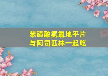 苯磺酸氨氯地平片与阿司匹林一起吃