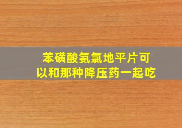 苯磺酸氨氯地平片可以和那种降压药一起吃