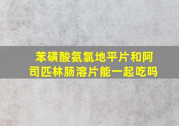 苯磺酸氨氯地平片和阿司匹林肠溶片能一起吃吗