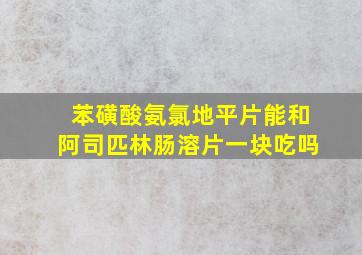 苯磺酸氨氯地平片能和阿司匹林肠溶片一块吃吗