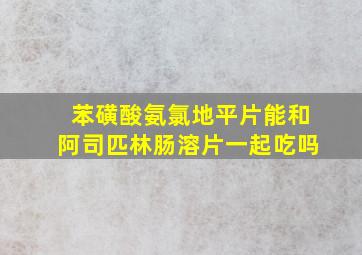 苯磺酸氨氯地平片能和阿司匹林肠溶片一起吃吗