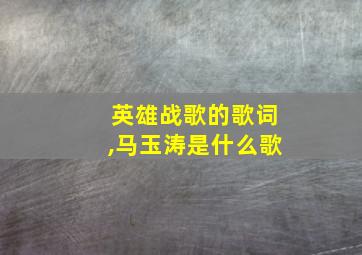 英雄战歌的歌词,马玉涛是什么歌