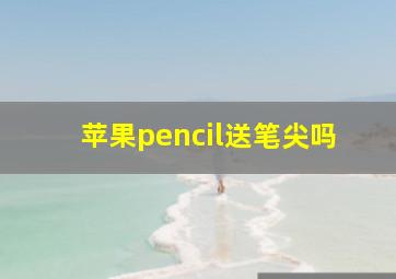 苹果pencil送笔尖吗