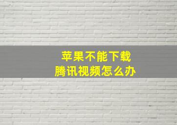 苹果不能下载腾讯视频怎么办