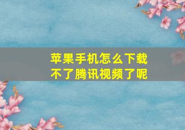 苹果手机怎么下载不了腾讯视频了呢