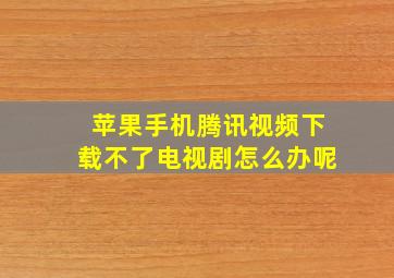 苹果手机腾讯视频下载不了电视剧怎么办呢