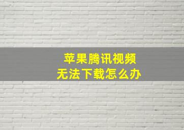 苹果腾讯视频无法下载怎么办