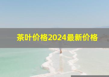 茶叶价格2024最新价格