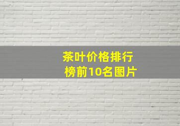 茶叶价格排行榜前10名图片