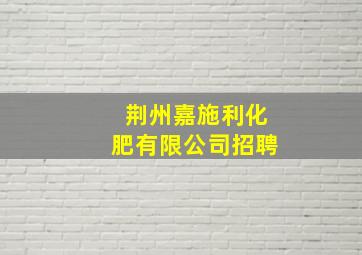 荆州嘉施利化肥有限公司招聘