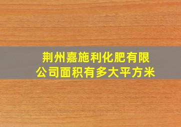 荆州嘉施利化肥有限公司面积有多大平方米