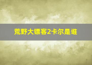 荒野大镖客2卡尔是谁