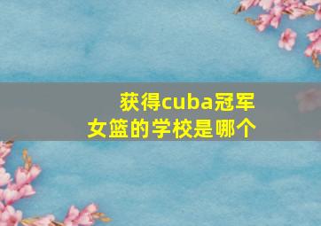 获得cuba冠军女篮的学校是哪个