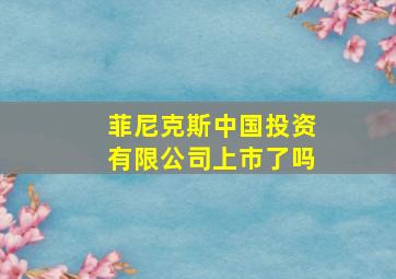 菲尼克斯中国投资有限公司上市了吗