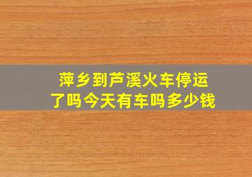 萍乡到芦溪火车停运了吗今天有车吗多少钱