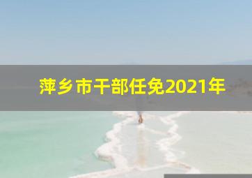 萍乡市干部任免2021年