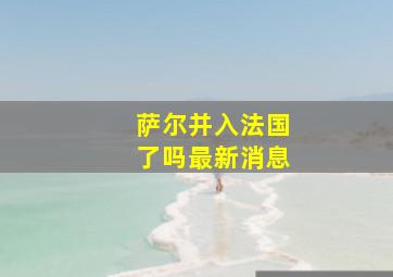 萨尔并入法国了吗最新消息