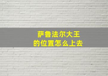 萨鲁法尔大王的位置怎么上去