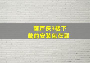 葫芦侠3楼下载的安装包在哪