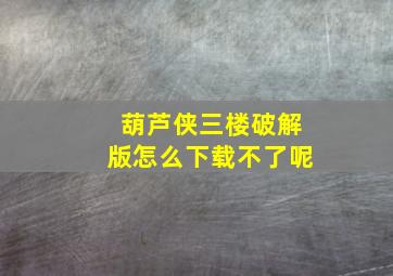 葫芦侠三楼破解版怎么下载不了呢